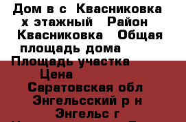 Дом в с. Квасниковка 2х этажный › Район ­ Квасниковка › Общая площадь дома ­ 106 › Площадь участка ­ 650 › Цена ­ 2 500 000 - Саратовская обл., Энгельсский р-н, Энгельс г. Недвижимость » Дома, коттеджи, дачи продажа   